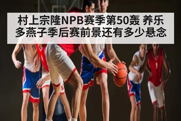 村上宗隆NPB赛季第50轰 养乐多燕子季后赛前景还有多少悬念