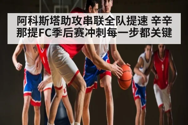 阿科斯塔助攻串联全队提速 辛辛那提FC季后赛冲刺每一步都关键