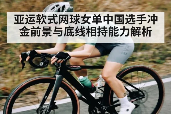 亚运软式网球女单中国选手冲金前景与底线相持能力解析