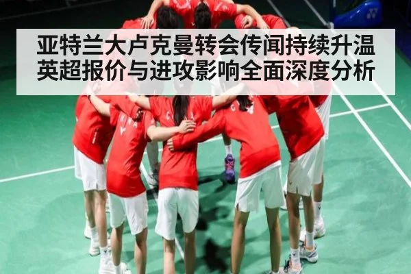 亚特兰大卢克曼转会传闻持续升温 英超报价与进攻影响全面深度分析