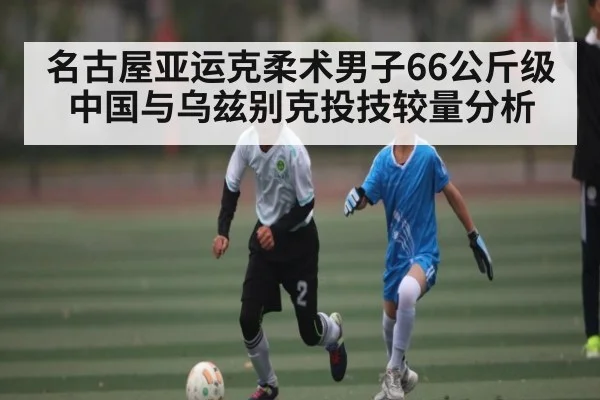 名古屋亚运克柔术男子66公斤级中国与乌兹别克投技较量分析