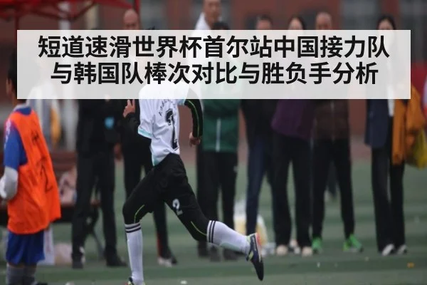 短道速滑世界杯首尔站中国接力队与韩国队棒次对比与胜负手分析