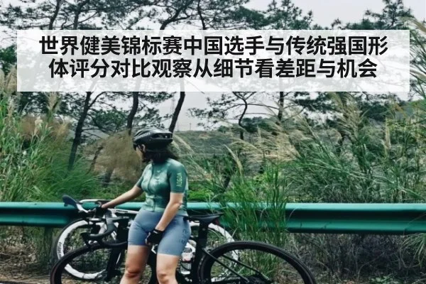 世界健美锦标赛中国选手与传统强国形体评分对比观察从细节看差距与机会
