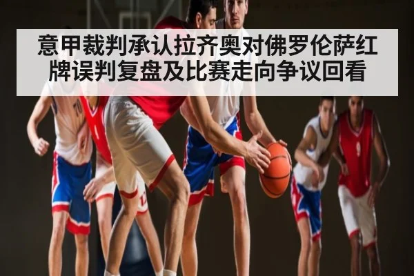 意甲裁判承认拉齐奥对佛罗伦萨红牌误判复盘及比赛走向争议回看
